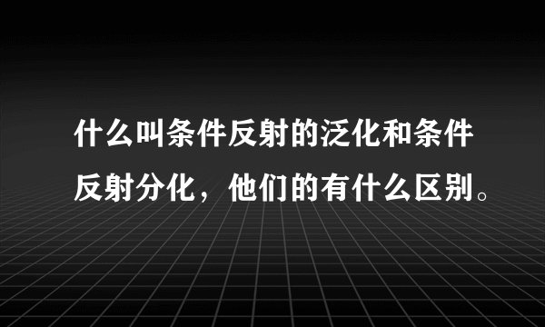 什么叫条件反射的泛化和条件反射分化，他们的有什么区别。