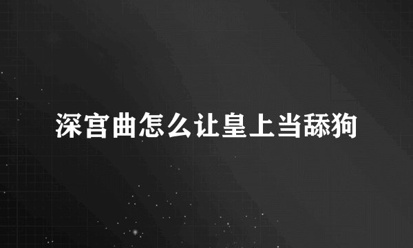 深宫曲怎么让皇上当舔狗