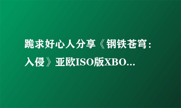 跪求好心人分享《钢铁苍穹：入侵》亚欧ISO版XBOX360版游戏免费百度云资源
