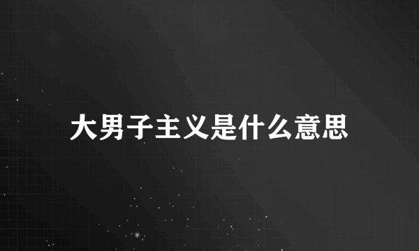 大男子主义是什么意思