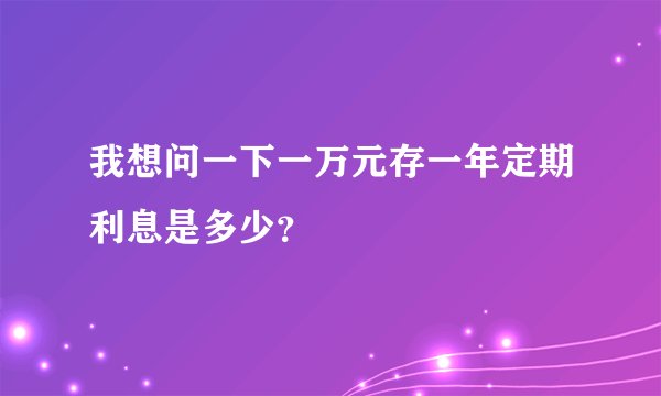 我想问一下一万元存一年定期利息是多少？