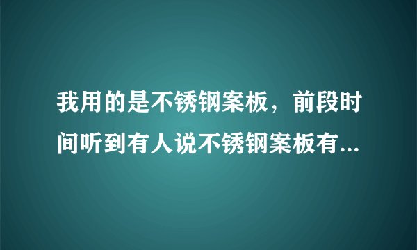 我用的是不锈钢案板，前段时间听到有人说不锈钢案板有毒，对人体有伤害，是真的吗？