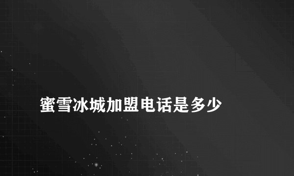 
蜜雪冰城加盟电话是多少

