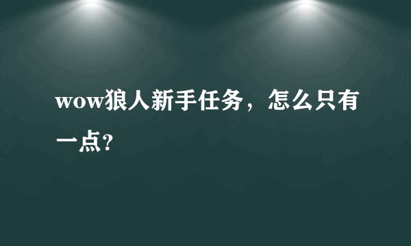 wow狼人新手任务，怎么只有一点？
