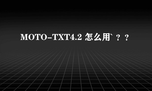 MOTO-TXT4.2 怎么用` ？？