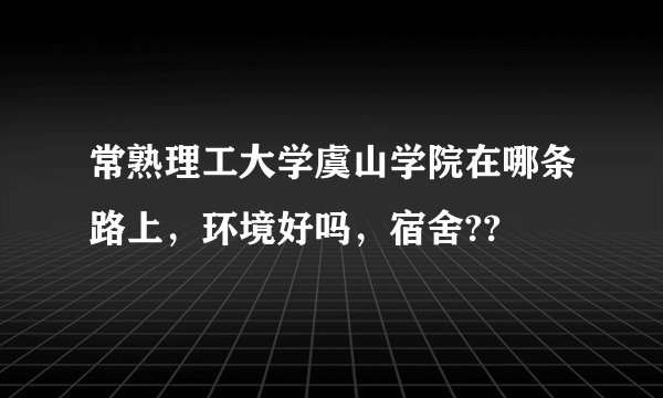 常熟理工大学虞山学院在哪条路上，环境好吗，宿舍??