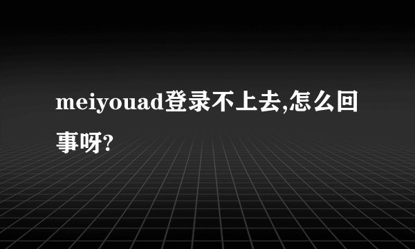 meiyouad登录不上去,怎么回事呀?