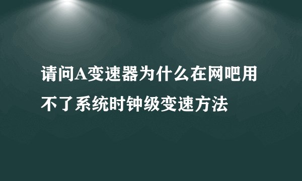 请问A变速器为什么在网吧用不了系统时钟级变速方法