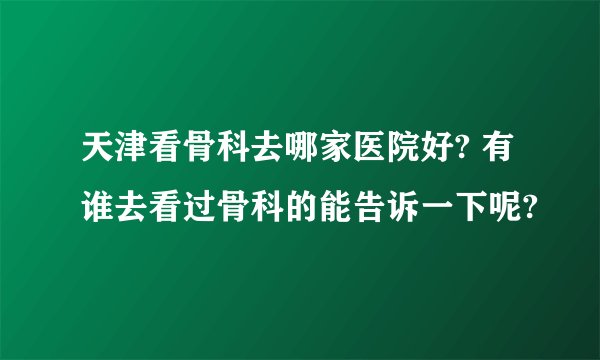 天津看骨科去哪家医院好? 有谁去看过骨科的能告诉一下呢?