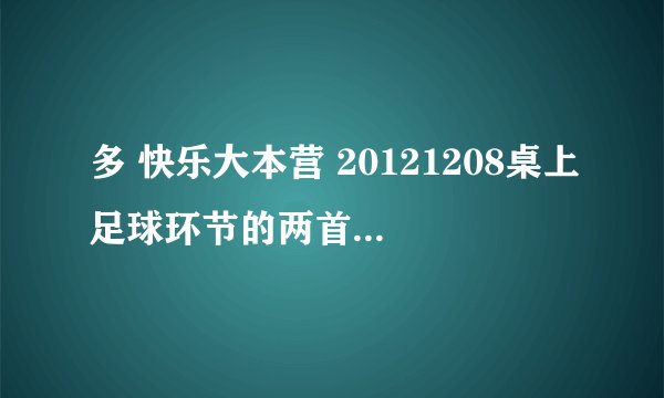 多 快乐大本营 20121208桌上足球环节的两首背景音乐歌是什么