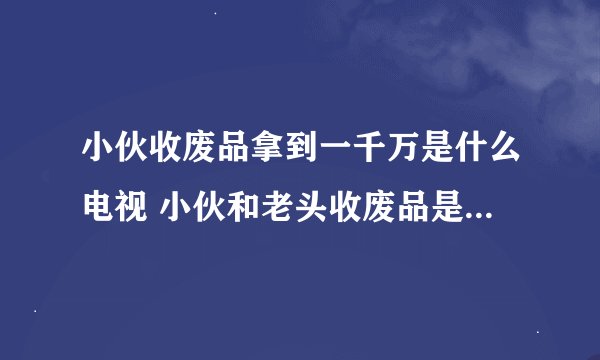 小伙收废品拿到一千万是什么电视 小伙和老头收废品是什么电影