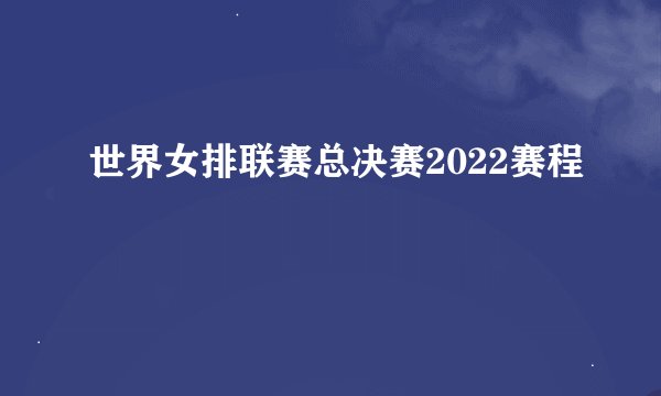 世界女排联赛总决赛2022赛程