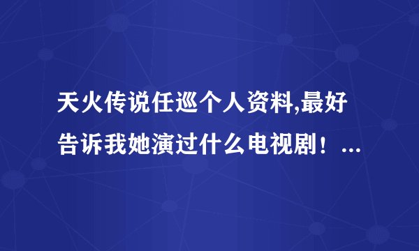 天火传说任巡个人资料,最好告诉我她演过什么电视剧！！！！谢谢！！！！！！！！！！！！