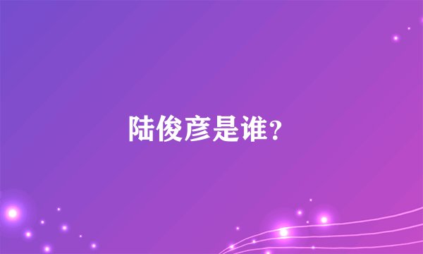 陆俊彦是谁？