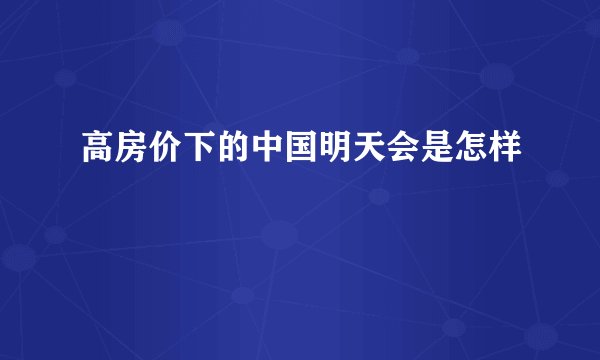 高房价下的中国明天会是怎样