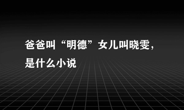 爸爸叫“明德”女儿叫晓雯，是什么小说