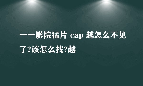 一一影院猛片 cap 越怎么不见了?该怎么找?越