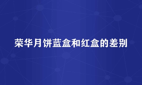 荣华月饼蓝盒和红盒的差别