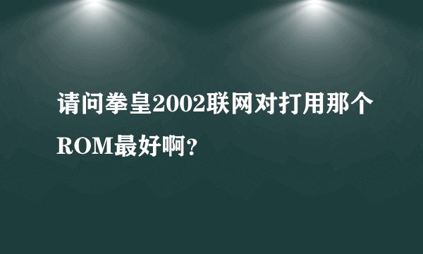 请问拳皇2002联网对打用那个ROM最好啊？