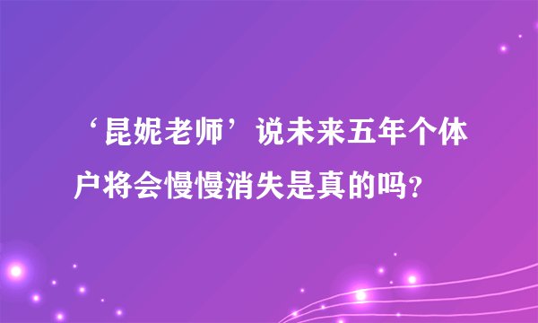 ‘昆妮老师’说未来五年个体户将会慢慢消失是真的吗？