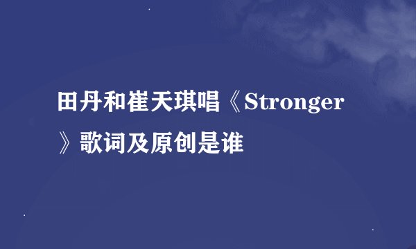 田丹和崔天琪唱《Stronger》歌词及原创是谁