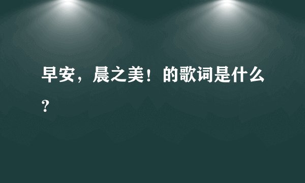 早安，晨之美！的歌词是什么？