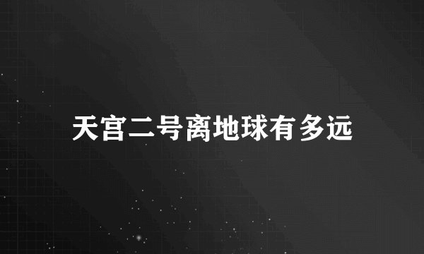 天宫二号离地球有多远