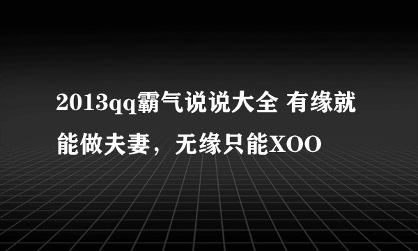2013qq霸气说说大全 有缘就能做夫妻，无缘只能XOO