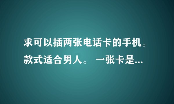 求可以插两张电话卡的手机。款式适合男人。 一张卡是移动，另外一张是联通。 求型号。 越多越好！