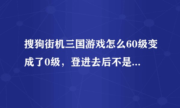 搜狗街机三国游戏怎么60级变成了0级，登进去后不是以前的那个号了。