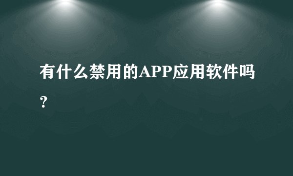 有什么禁用的APP应用软件吗?