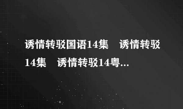 诱情转驳国语14集 诱情转驳14集 诱情转驳14粤语高清哪里能下载