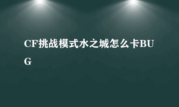 CF挑战模式水之城怎么卡BUG