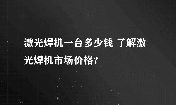 激光焊机一台多少钱 了解激光焊机市场价格?