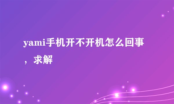 yami手机开不开机怎么回事，求解
