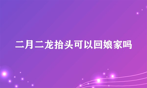 二月二龙抬头可以回娘家吗