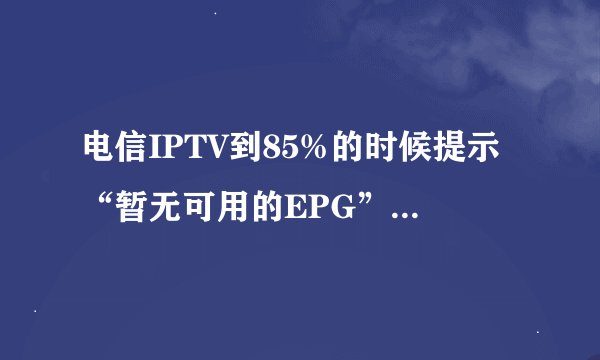 电信IPTV到85%的时候提示“暂无可用的EPG”是什么意思啊 ？