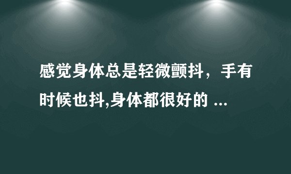 感觉身体总是轻微颤抖，手有时候也抖,身体都很好的 这是怎么了?