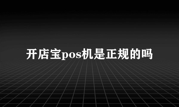 开店宝pos机是正规的吗