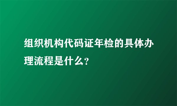 组织机构代码证年检的具体办理流程是什么？