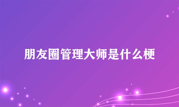 朋友圈管理大师是什么梗