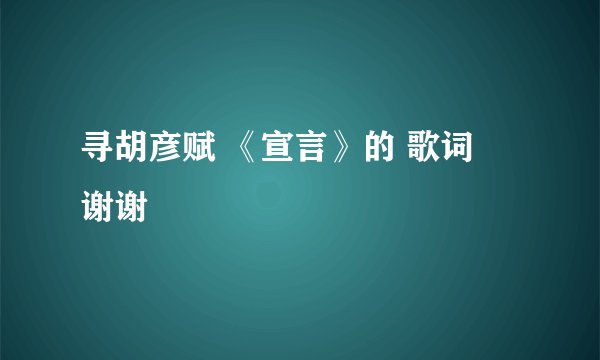 寻胡彦赋 《宣言》的 歌词   谢谢