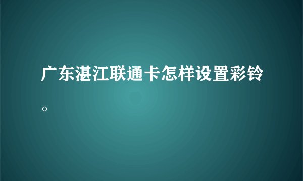 广东湛江联通卡怎样设置彩铃。