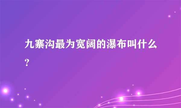 九寨沟最为宽阔的瀑布叫什么？