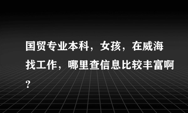 国贸专业本科，女孩，在威海找工作，哪里查信息比较丰富啊？