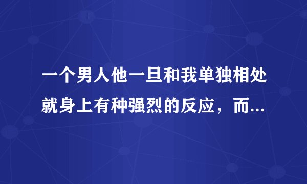 一个男人他一旦和我单独相处就身上有种强烈的反应，而且他还主动把下面给我看，证明他这个人是极度色到顶