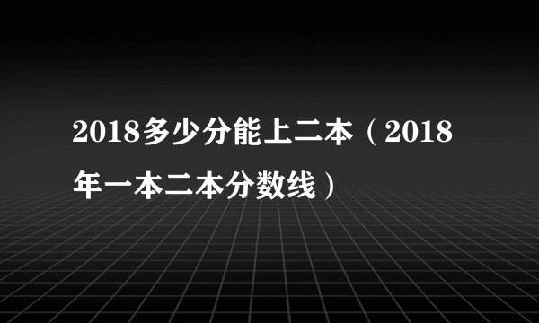 2018多少分能上二本（2018年一本二本分数线）