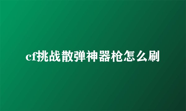 cf挑战散弹神器枪怎么刷