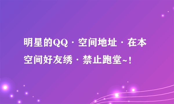 明星的QQ·空间地址·在本空间好友绣·禁止跑堂~！
