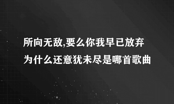 所向无敌,要么你我早已放弃为什么还意犹未尽是哪首歌曲